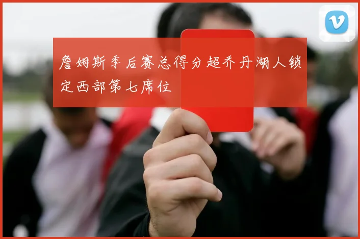 詹姆斯季后赛总得分超乔丹湖人锁定西部第七席位