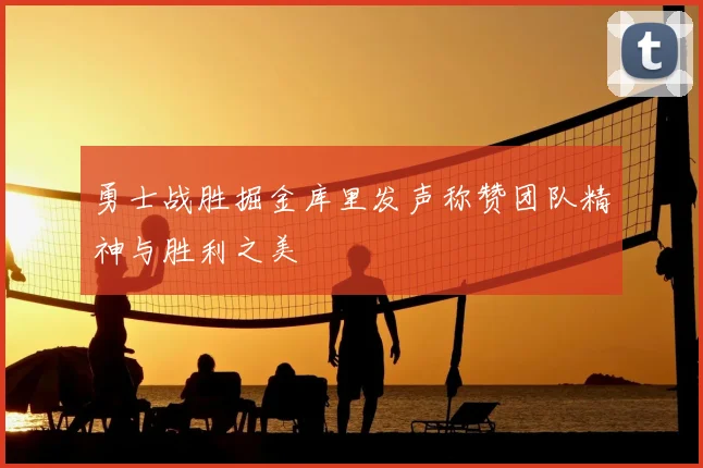 勇士战胜掘金库里发声称赞团队精神与胜利之美