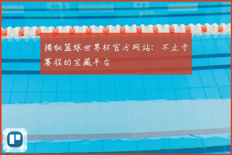 揭秘篮球世界杯官方网站:不止于赛程的宝藏平台