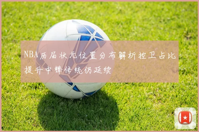 NBA历届状元位置分布解析控卫占比提升中锋传统仍延续