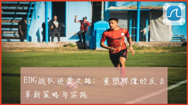 EDG战队逆袭之路：重塑辉煌的反击革新策略与实践