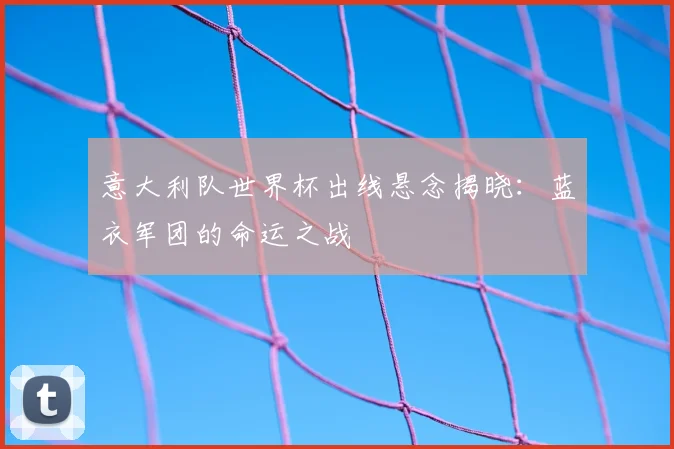 意大利队世界杯出线悬念揭晓:蓝衣军团的命运之战