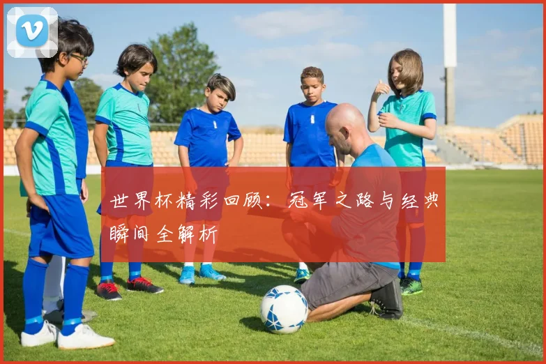 世界杯精彩回顾:冠军之路与经典瞬间全解析