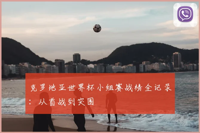 克罗地亚世界杯小组赛战绩全记录:从首战到突围
