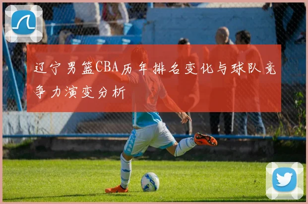辽宁男篮CBA历年排名变化与球队竞争力演变分析