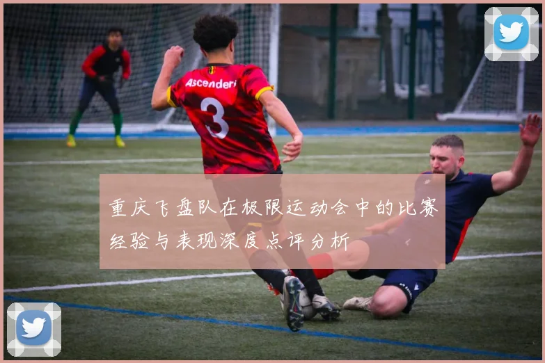 重庆飞盘队在极限运动会中的比赛经验与表现深度点评分析