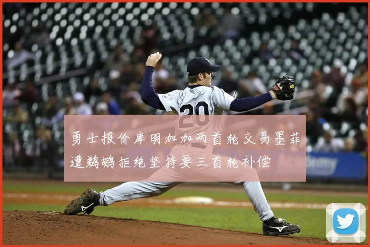 勇士报价库明加加两首轮交易墨菲遭鹈鹕拒绝坚持要三首轮补偿