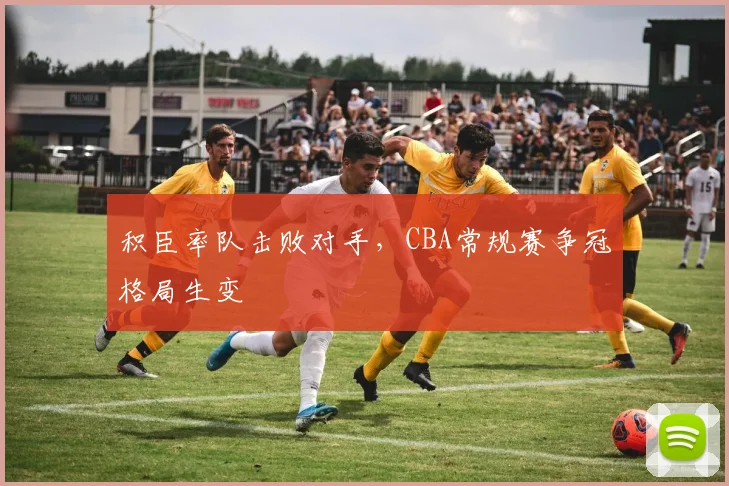 积臣率队击败对手,CBA常规赛争冠格局生变