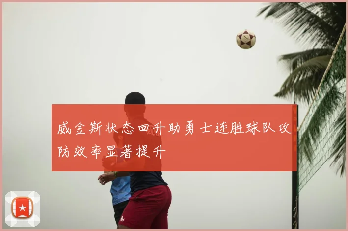 威金斯状态回升助勇士连胜球队攻防效率显著提升