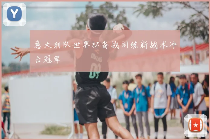 意大利队世界杯备战训练新战术冲击冠军