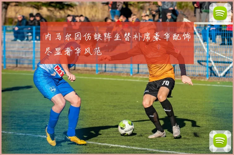 内马尔因伤缺阵坐替补席豪华配饰尽显奢华风范