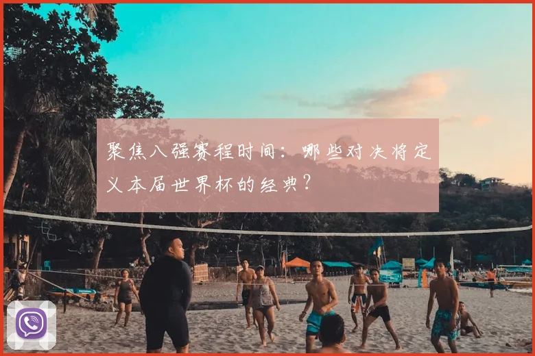 聚焦八强赛程时间:哪些对决将定义本届世界杯的经典?