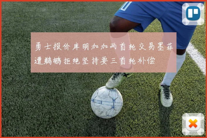 勇士报价库明加加两首轮交易墨菲遭鹈鹕拒绝坚持要三首轮补偿