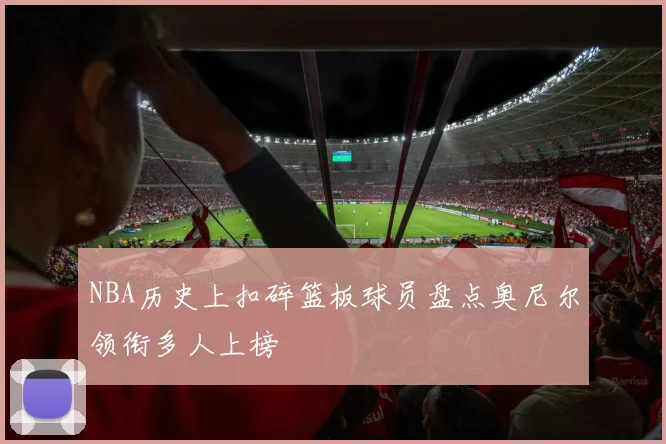 NBA历史上扣碎篮板球员盘点奥尼尔领衔多人上榜