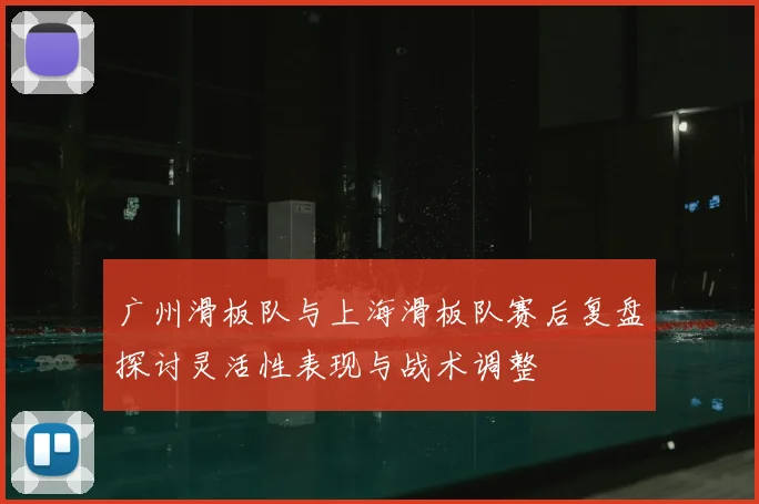 广州滑板队与上海滑板队赛后复盘探讨灵活性表现与战术调整