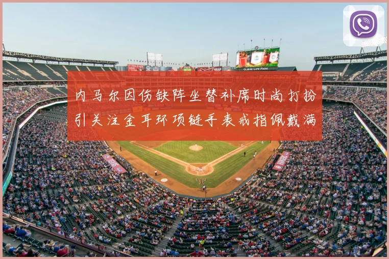 内马尔因伤缺阵坐替补席时尚打扮引关注金耳环项链手表戒指佩戴满身