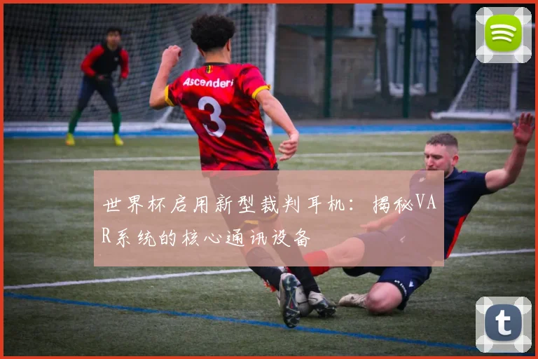 世界杯启用新型裁判耳机：揭秘VAR系统的核心通讯设备