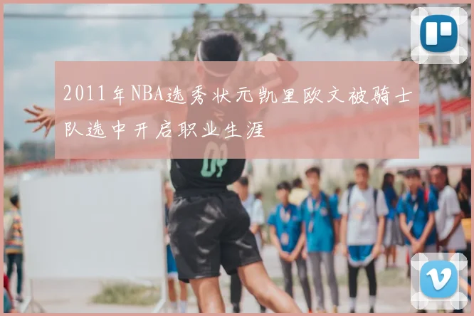 2011年NBA选秀状元凯里欧文被骑士队选中开启职业生涯
