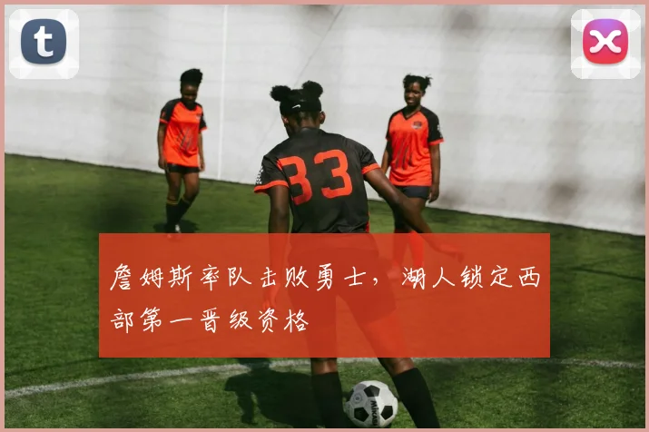詹姆斯率队击败勇士，湖人锁定西部第一晋级资格