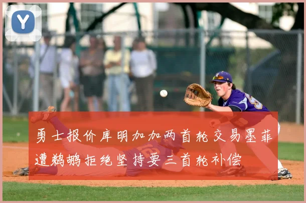 勇士报价库明加加两首轮交易墨菲遭鹈鹕拒绝坚持要三首轮补偿