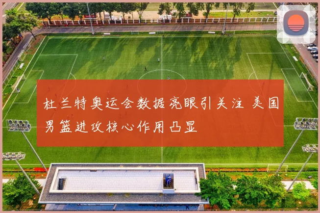 杜兰特奥运会数据亮眼引关注 美国男篮进攻核心作用凸显