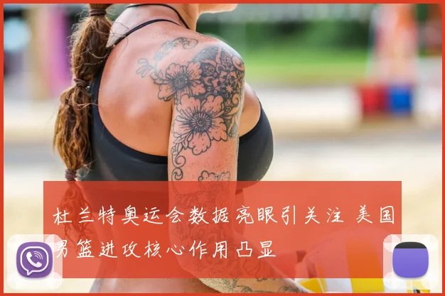 杜兰特奥运会数据亮眼引关注 美国男篮进攻核心作用凸显