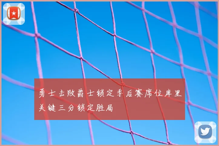 勇士击败爵士锁定季后赛席位库里关键三分锁定胜局