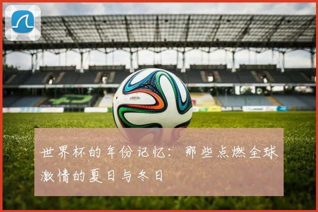 世界杯的年份记忆：那些点燃全球激情的夏日与冬日