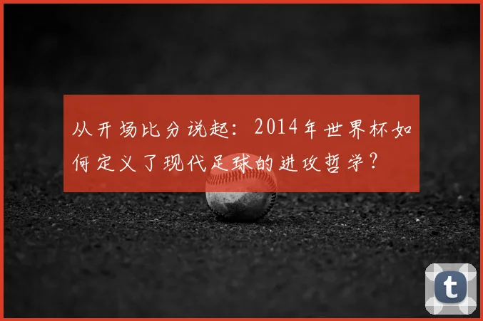 从开场比分说起:2014年世界杯如何定义了现代足球的进攻哲学?