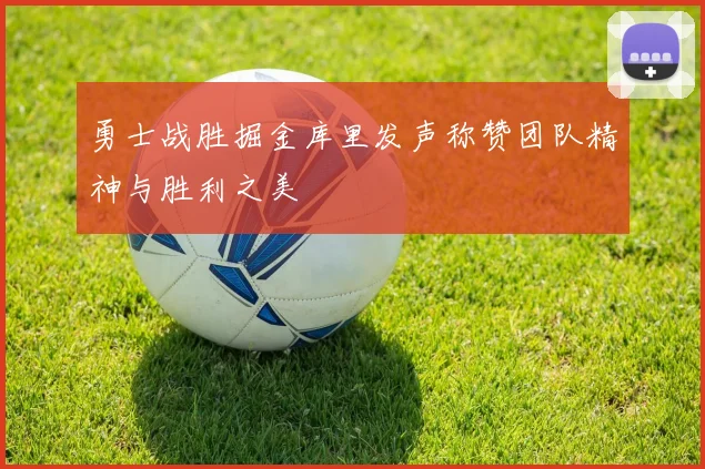 勇士战胜掘金库里发声称赞团队精神与胜利之美