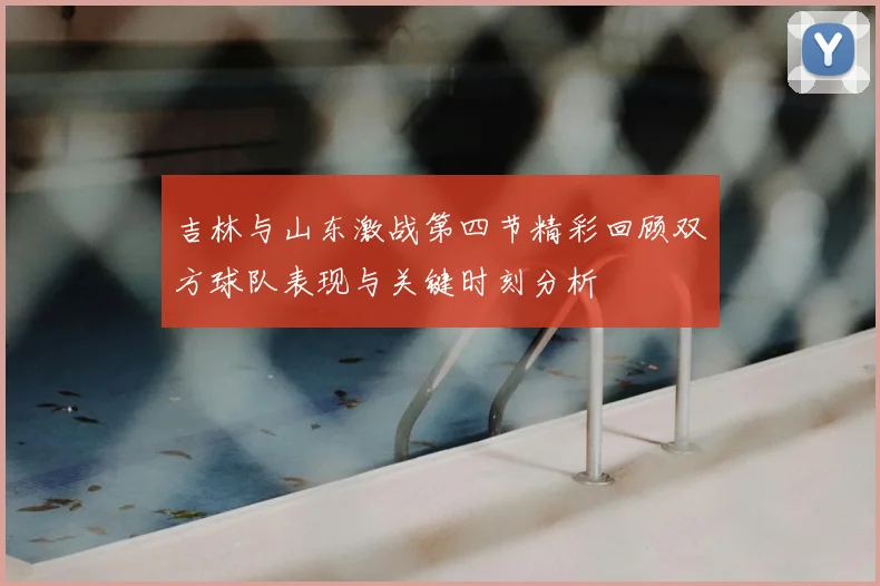 吉林与山东激战第四节精彩回顾双方球队表现与关键时刻分析
