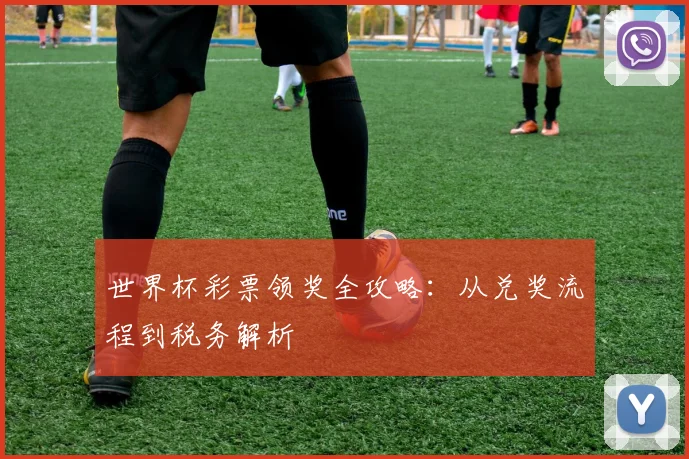 世界杯彩票领奖全攻略:从兑奖流程到税务解析