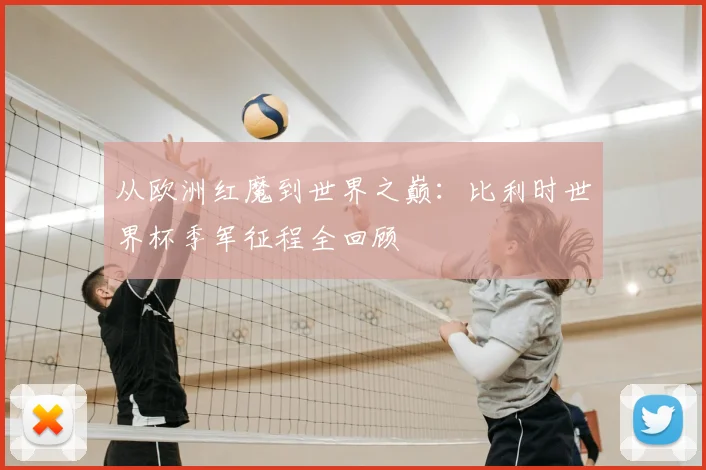从欧洲红魔到世界之巅：比利时世界杯季军征程全回顾