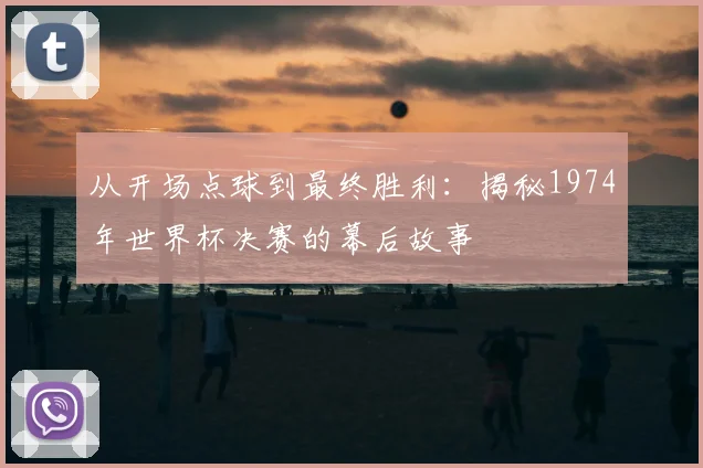从开场点球到最终胜利:揭秘1974年世界杯决赛的幕后故事