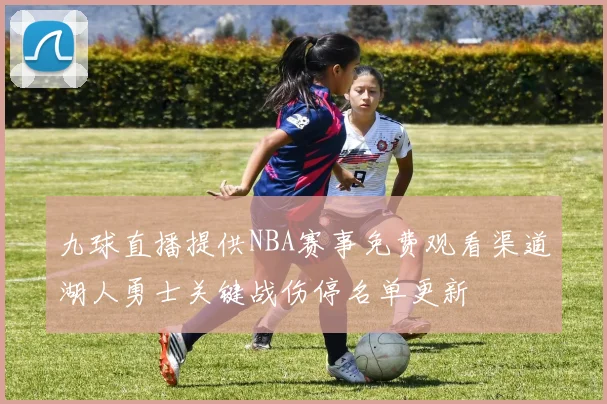 九球直播提供NBA赛事免费观看渠道湖人勇士关键战伤停名单更新