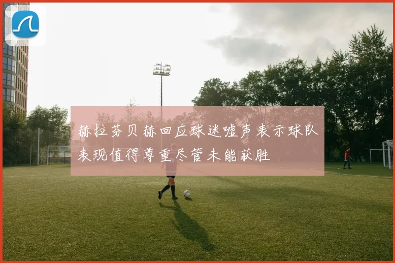 赫拉芬贝赫回应球迷嘘声表示球队表现值得尊重尽管未能获胜