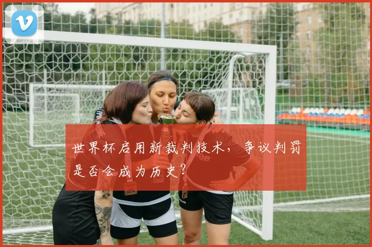 世界杯启用新裁判技术，争议判罚是否会成为历史？