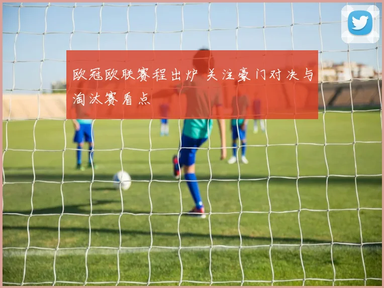 欧冠欧联赛程出炉 关注豪门对决与淘汰赛看点
