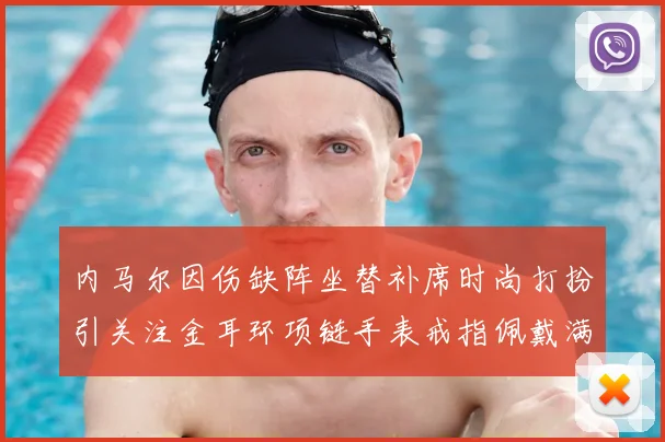内马尔因伤缺阵坐替补席时尚打扮引关注金耳环项链手表戒指佩戴满身