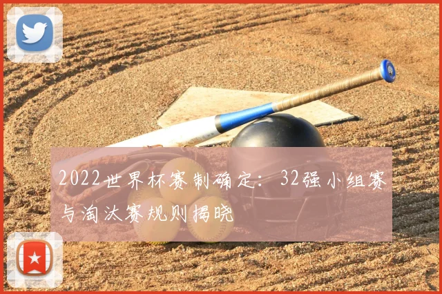 2022世界杯赛制确定：32强小组赛与淘汰赛规则揭晓