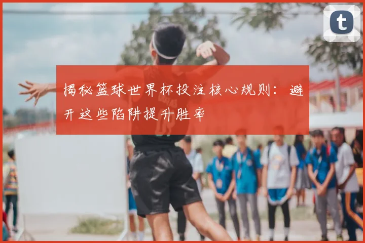 揭秘篮球世界杯投注核心规则：避开这些陷阱提升胜率