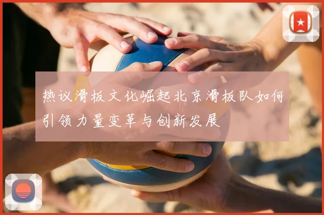 热议滑板文化崛起北京滑板队如何引领力量变革与创新发展