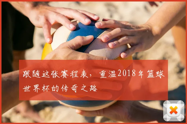 跟随这张赛程表,重温2018年篮球世界杯的传奇之路