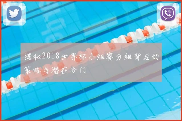 揭秘2018世界杯小组赛分组背后的策略与潜在冷门