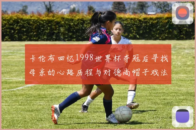 卡伦布回忆1998世界杯夺冠后寻找母亲的心路历程与对德尚帽子戏法的期待