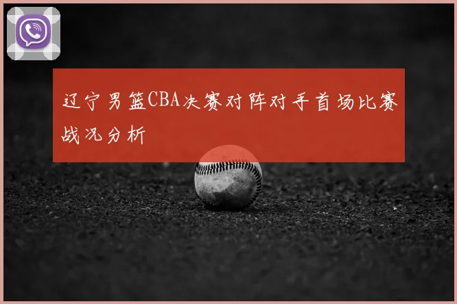 辽宁男篮CBA决赛对阵对手首场比赛战况分析