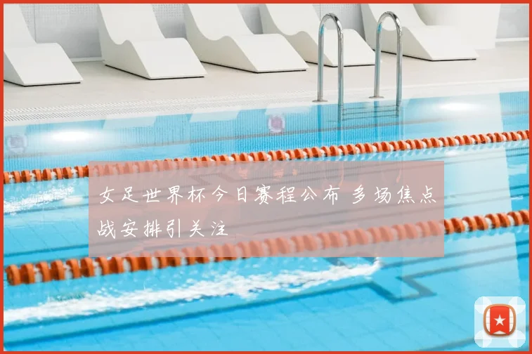 女足世界杯今日赛程公布 多场焦点战安排引关注