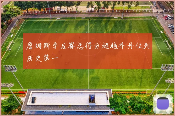 詹姆斯季后赛总得分超越乔丹位列历史第一