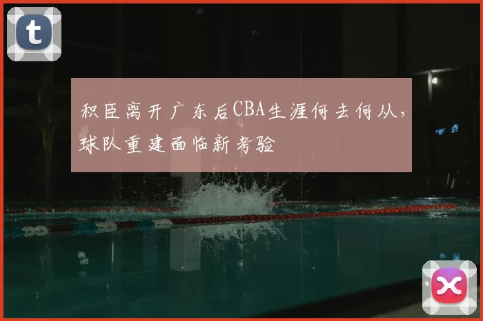 积臣离开广东后CBA生涯何去何从,球队重建面临新考验