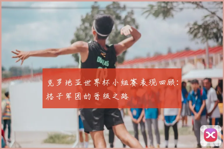 克罗地亚世界杯小组赛表现回顾:格子军团的晋级之路